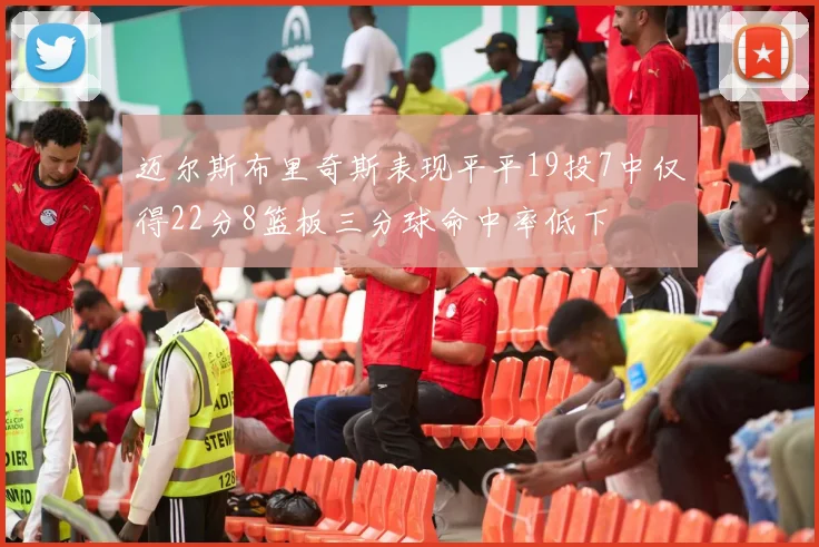 迈尔斯布里奇斯表现平平19投7中仅得22分8篮板三分球命中率低下
