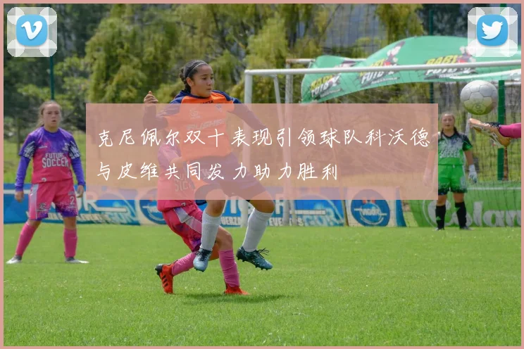 克尼佩尔双十表现引领球队科沃德与皮维共同发力助力胜利