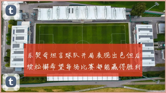 东契奇坦言球队开局表现出色但后续松懈希望每场比赛都能赢得胜利