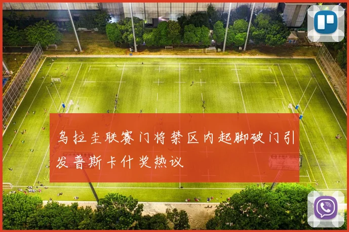 乌拉圭联赛门将禁区内起脚破门引发普斯卡什奖热议