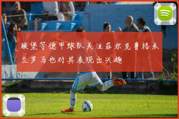 狼堡等德甲球队关注菲尔克鲁格米兰罗马也对其表现出兴趣