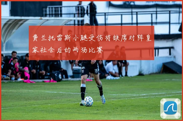 费兰托雷斯小腿受伤将缺席对阵皇家社会后的两场比赛