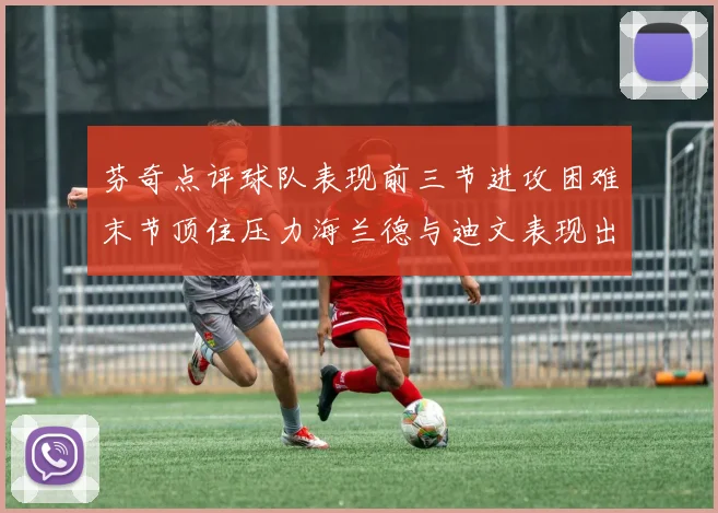 芬奇点评球队表现前三节进攻困难末节顶住压力海兰德与迪文表现出色