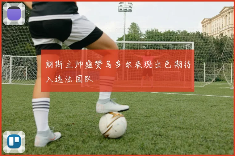 朗斯主帅盛赞乌多尔表现出色期待入选法国队